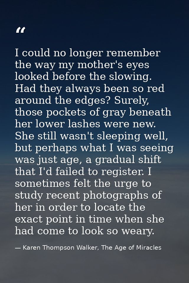 I could no longer remember the way my mother's eyes looked before the slowing. Had they always been so red around the ed — Karen Thompson Walker, The Age of Miracles