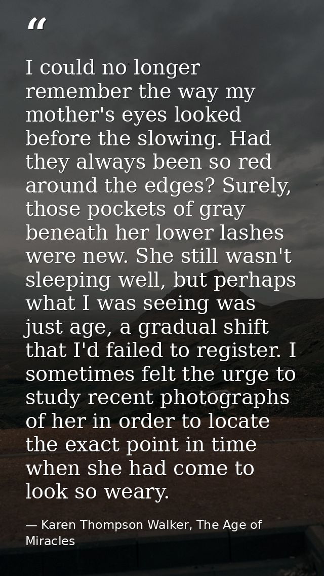 I could no longer remember the way my mother's eyes looked before the slowing. Had they always been so red around the ed — Karen Thompson Walker, The Age of Miracles