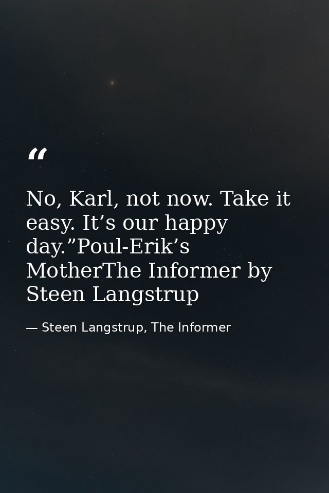 No, Karl, not now. Take it easy. It’s our happy day.”Poul-Erik’s MotherThe Informer by Steen Langstrup — Steen Langstrup, The Informer