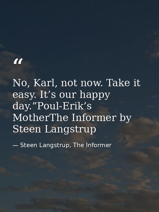 No, Karl, not now. Take it easy. It’s our happy day.”Poul-Erik’s MotherThe Informer by Steen Langstrup — Steen Langstrup, The Informer