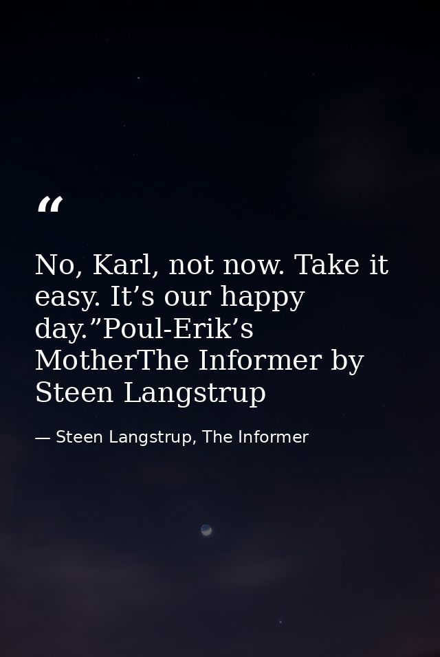 No, Karl, not now. Take it easy. It’s our happy day.”Poul-Erik’s MotherThe Informer by Steen Langstrup — Steen Langstrup, The Informer