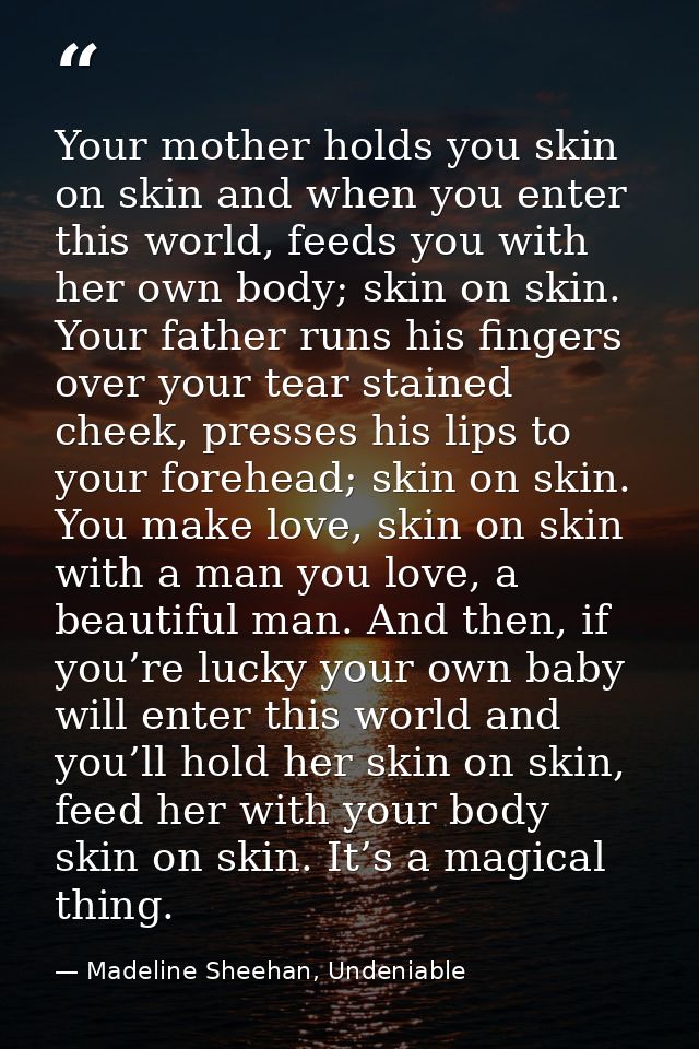Your mother holds you skin on skin and when you enter this world, feeds you with her own body; skin on skin. Your father — Madeline Sheehan, Undeniable