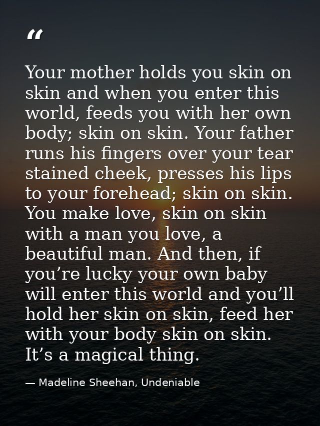 Your mother holds you skin on skin and when you enter this world, feeds you with her own body; skin on skin. Your father — Madeline Sheehan, Undeniable