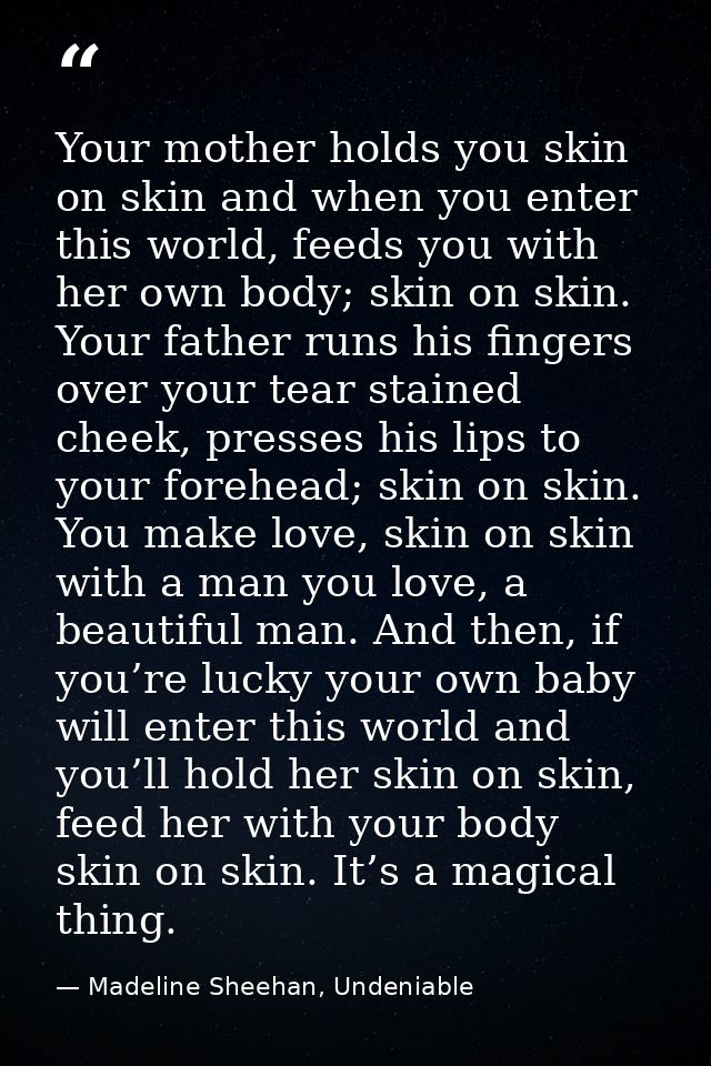 Your mother holds you skin on skin and when you enter this world, feeds you with her own body; skin on skin. Your father — Madeline Sheehan, Undeniable