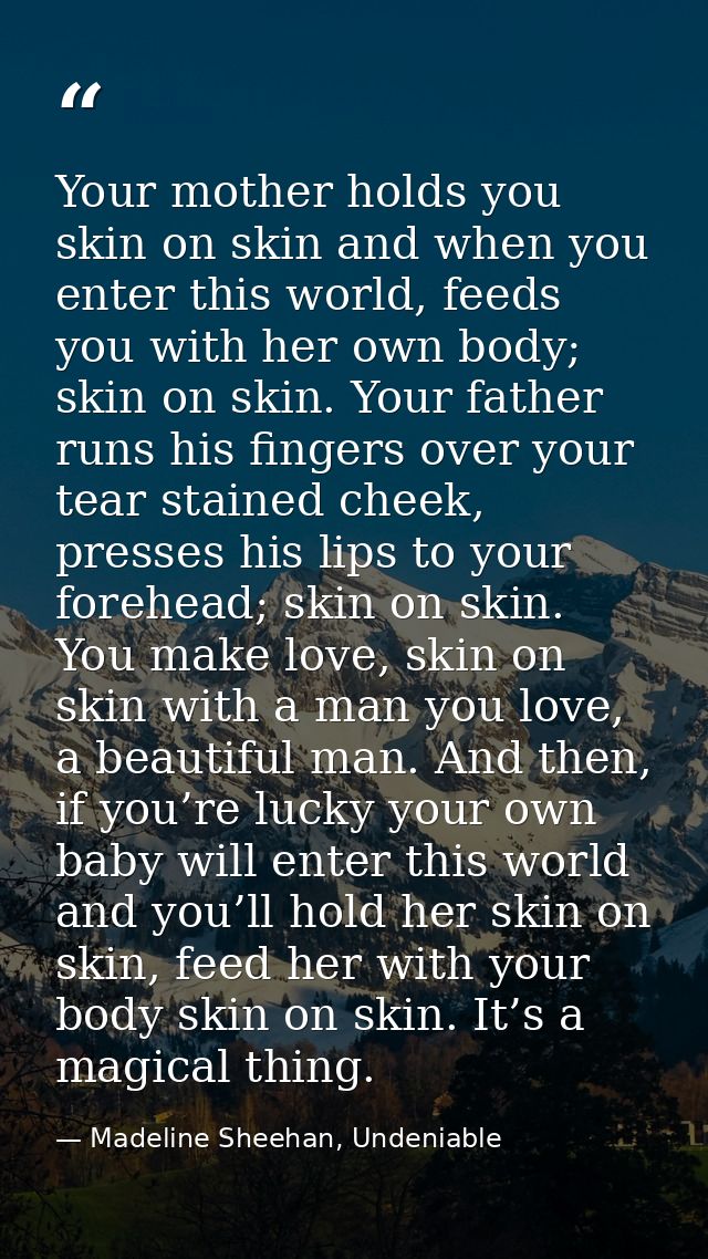 Your mother holds you skin on skin and when you enter this world, feeds you with her own body; skin on skin. Your father — Madeline Sheehan, Undeniable