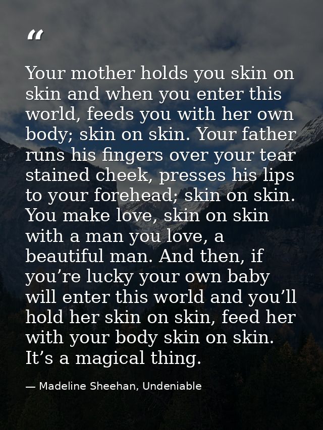 Your mother holds you skin on skin and when you enter this world, feeds you with her own body; skin on skin. Your father — Madeline Sheehan, Undeniable