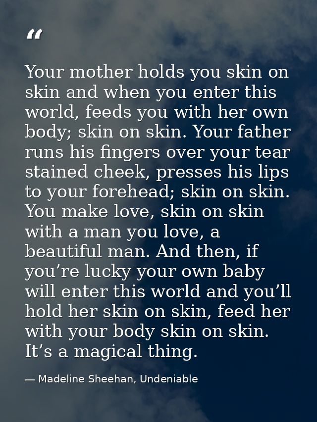 Your mother holds you skin on skin and when you enter this world, feeds you with her own body; skin on skin. Your father — Madeline Sheehan, Undeniable