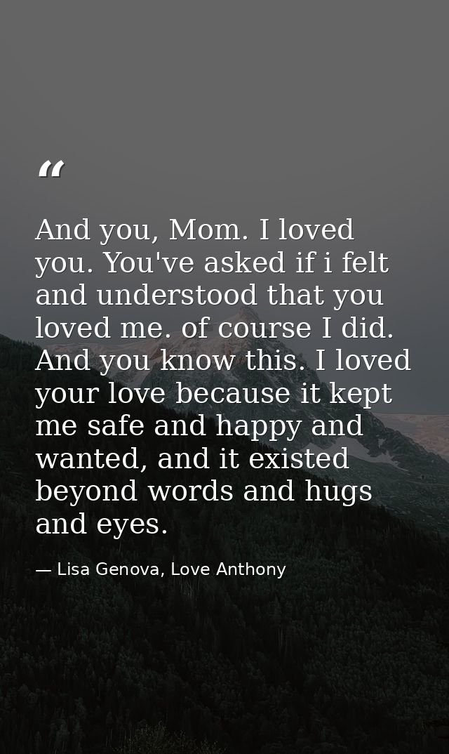 And you, Mom. I loved you. You've asked if i felt and understood that you loved me. of course I did. And you know this.  — Lisa Genova, Love Anthony