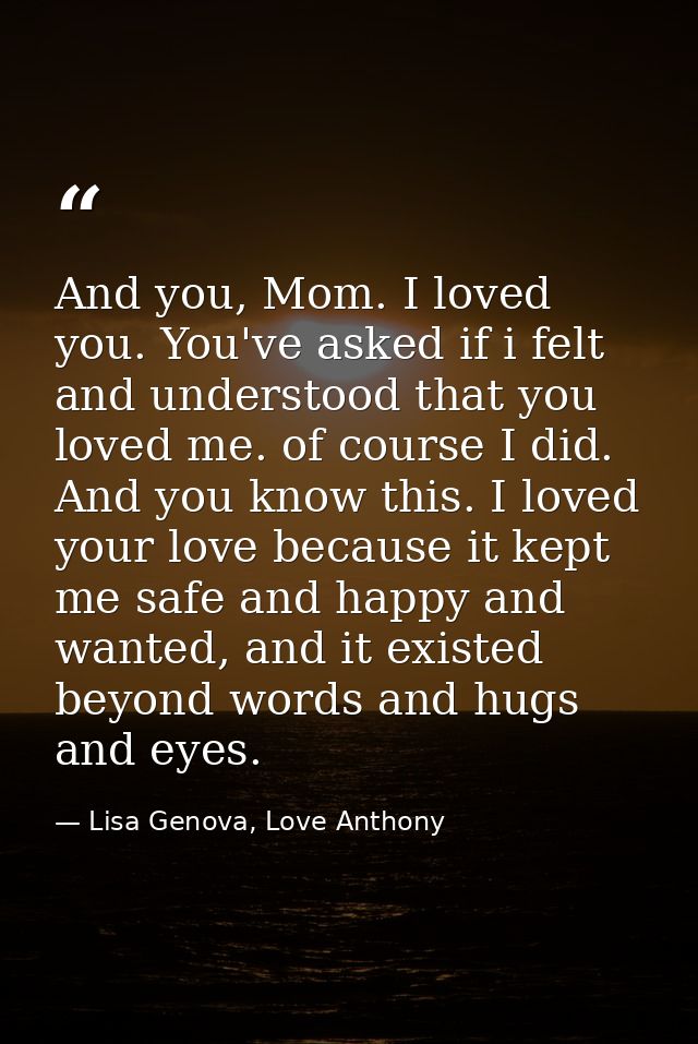 And you, Mom. I loved you. You've asked if i felt and understood that you loved me. of course I did. And you know this.  — Lisa Genova, Love Anthony