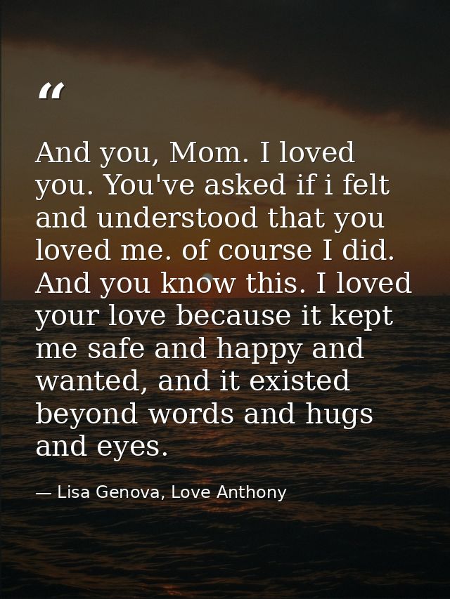 And you, Mom. I loved you. You've asked if i felt and understood that you loved me. of course I did. And you know this.  — Lisa Genova, Love Anthony