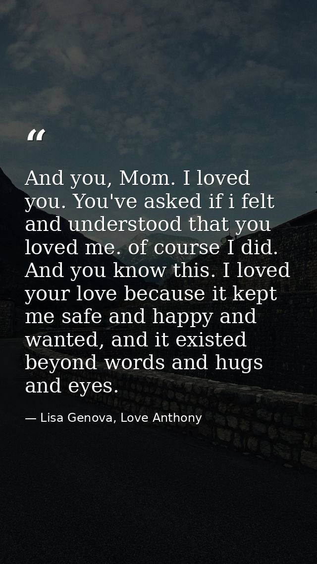 And you, Mom. I loved you. You've asked if i felt and understood that you loved me. of course I did. And you know this.  — Lisa Genova, Love Anthony