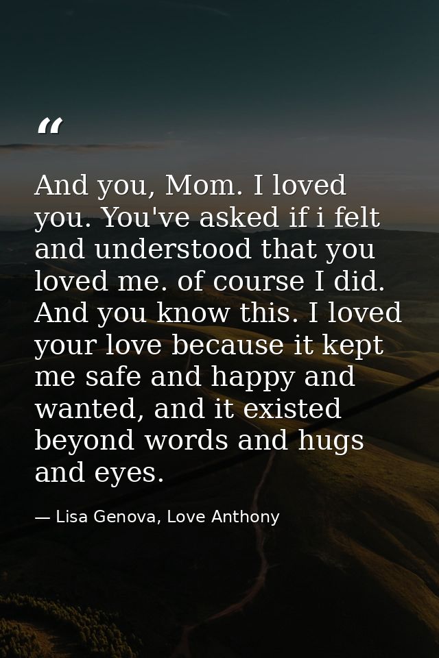 And you, Mom. I loved you. You've asked if i felt and understood that you loved me. of course I did. And you know this.  — Lisa Genova, Love Anthony