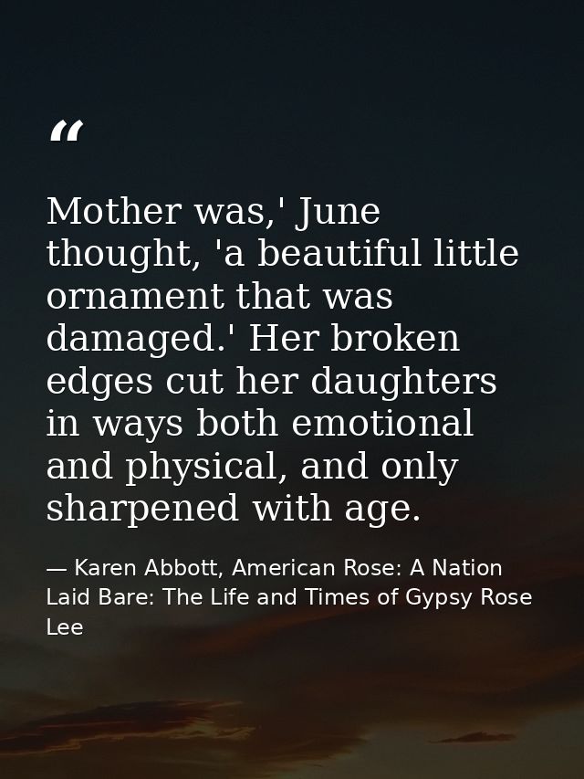 Mother was,' June thought, 'a beautiful little ornament that was damaged.' Her broken edges cut her daughters in ways bo — Karen Abbott, American Rose: A Nation Laid Bare: The Life and Times of Gypsy Rose Lee