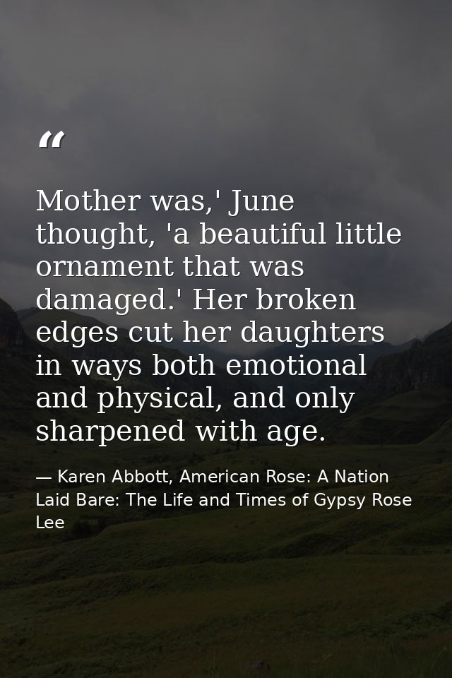 Mother was,' June thought, 'a beautiful little ornament that was damaged.' Her broken edges cut her daughters in ways bo — Karen Abbott, American Rose: A Nation Laid Bare: The Life and Times of Gypsy Rose Lee