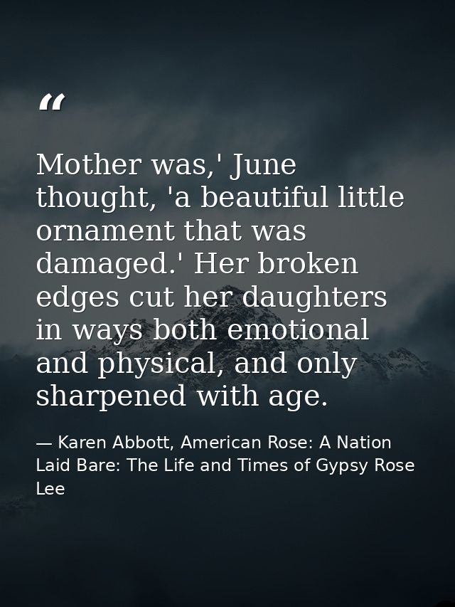 Mother was,' June thought, 'a beautiful little ornament that was damaged.' Her broken edges cut her daughters in ways bo — Karen Abbott, American Rose: A Nation Laid Bare: The Life and Times of Gypsy Rose Lee