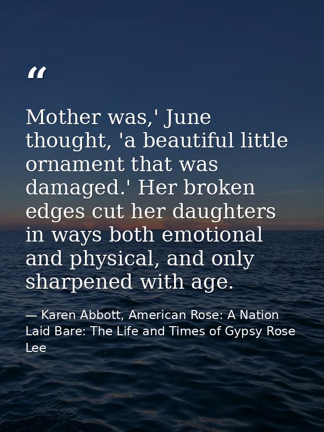 Mother was,' June thought, 'a beautiful little ornament that was damaged.' Her broken edges cut her daughters in ways bo — Karen Abbott, American Rose: A Nation Laid Bare: The Life and Times of Gypsy Rose Lee