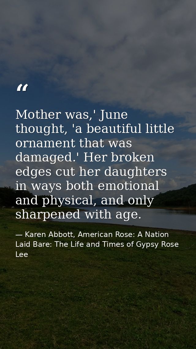 Mother was,' June thought, 'a beautiful little ornament that was damaged.' Her broken edges cut her daughters in ways bo — Karen Abbott, American Rose: A Nation Laid Bare: The Life and Times of Gypsy Rose Lee