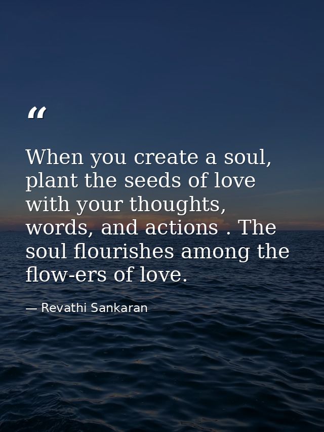 When you create a soul, plant the seeds of love with your thoughts, words, and actions . The soul flourishes among the f — Revathi Sankaran
