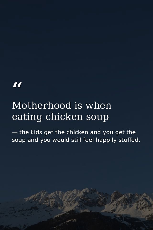 Motherhood is when eating chicken soup — the kids get the chicken and you get the soup and you would still feel happily stuffed.
