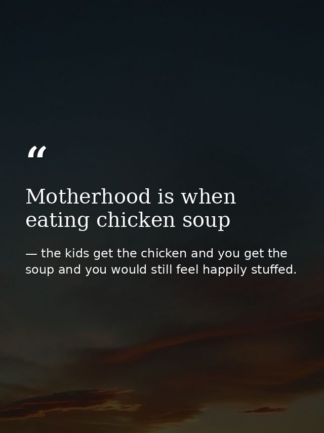 Motherhood is when eating chicken soup — the kids get the chicken and you get the soup and you would still feel happily stuffed.