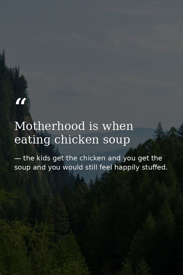 Motherhood is when eating chicken soup — the kids get the chicken and you get the soup and you would still feel happily stuffed.