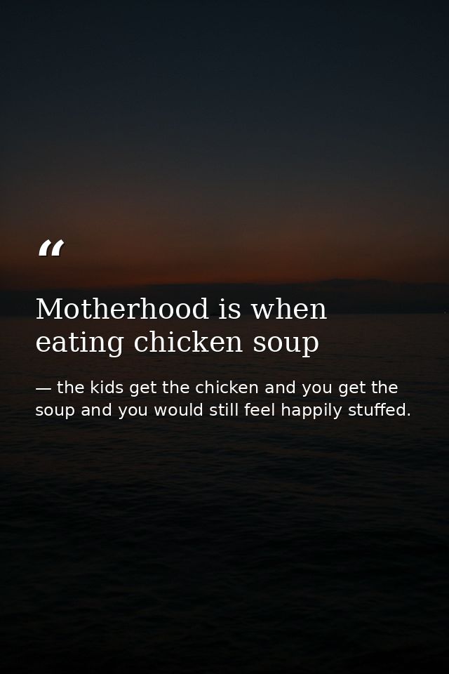 Motherhood is when eating chicken soup — the kids get the chicken and you get the soup and you would still feel happily stuffed.