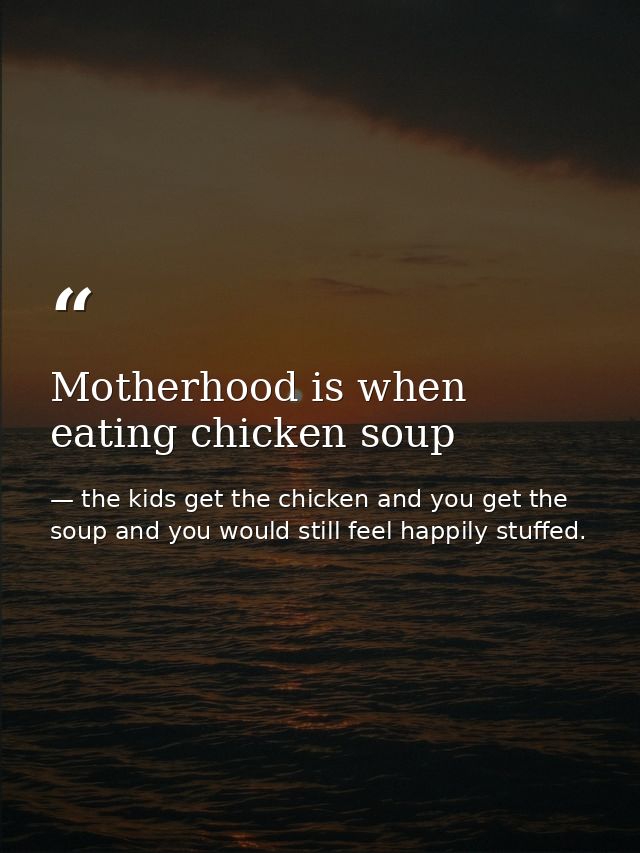 Motherhood is when eating chicken soup — the kids get the chicken and you get the soup and you would still feel happily stuffed.