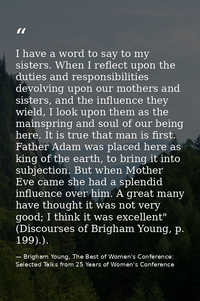 I have a word to say to my sisters. When I reflect upon the duties and responsibilities devolving upon our mothers and s — Brigham Young, The Best of Women's Conference: Selected Talks from 25 Years of Women's Conference