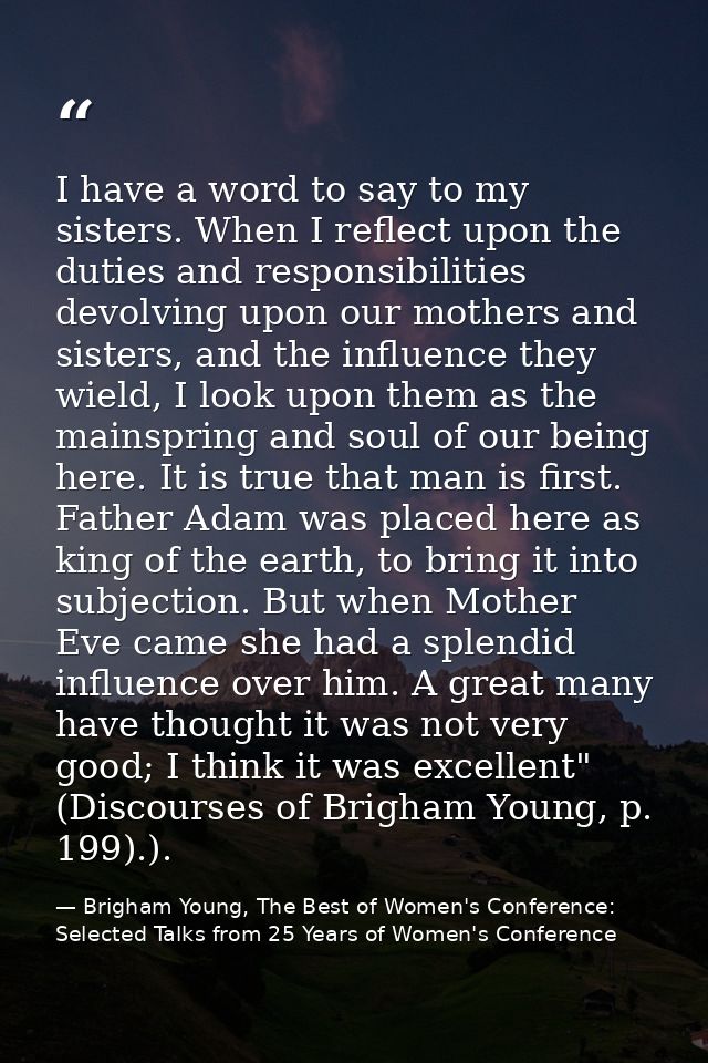 I have a word to say to my sisters. When I reflect upon the duties and responsibilities devolving upon our mothers and s — Brigham Young, The Best of Women's Conference: Selected Talks from 25 Years of Women's Conference