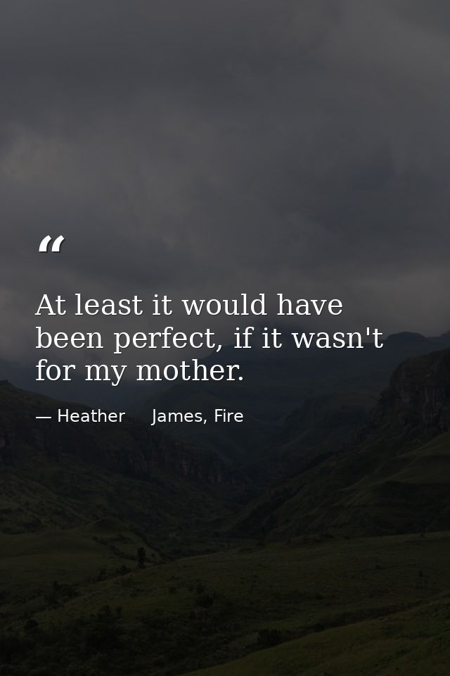 At least it would have been perfect, if it wasn't for my mother. — Heather     James, Fire