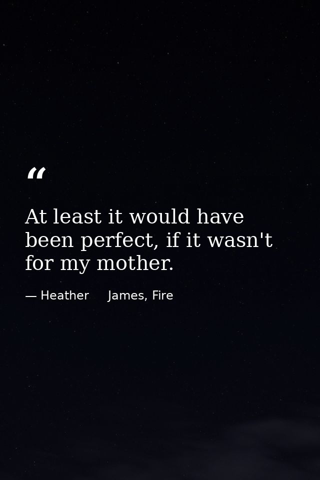 At least it would have been perfect, if it wasn't for my mother. — Heather     James, Fire