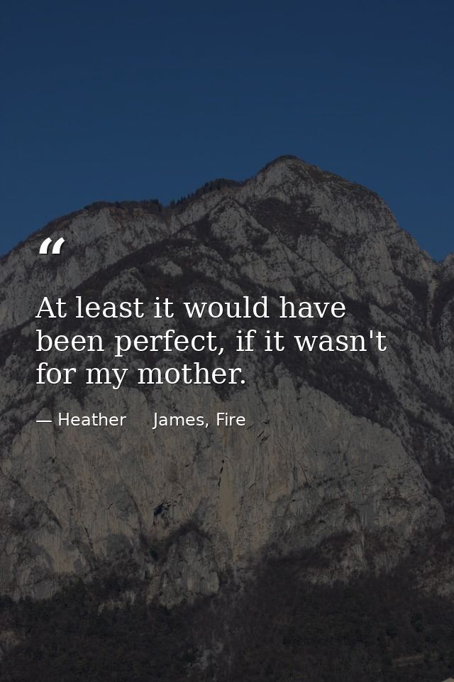 At least it would have been perfect, if it wasn't for my mother. — Heather     James, Fire