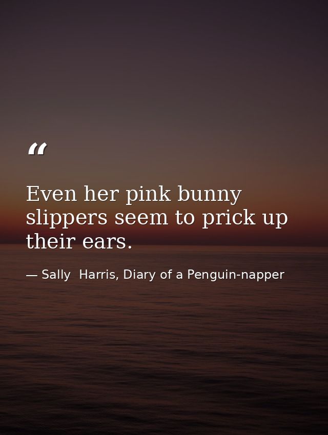 Even her pink bunny slippers seem to prick up their ears. — Sally  Harris, Diary of a Penguin-napper
