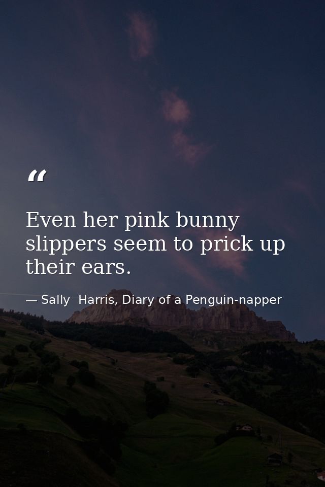 Even her pink bunny slippers seem to prick up their ears. — Sally  Harris, Diary of a Penguin-napper