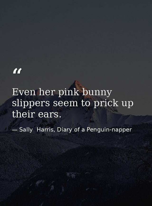 Even her pink bunny slippers seem to prick up their ears. — Sally  Harris, Diary of a Penguin-napper