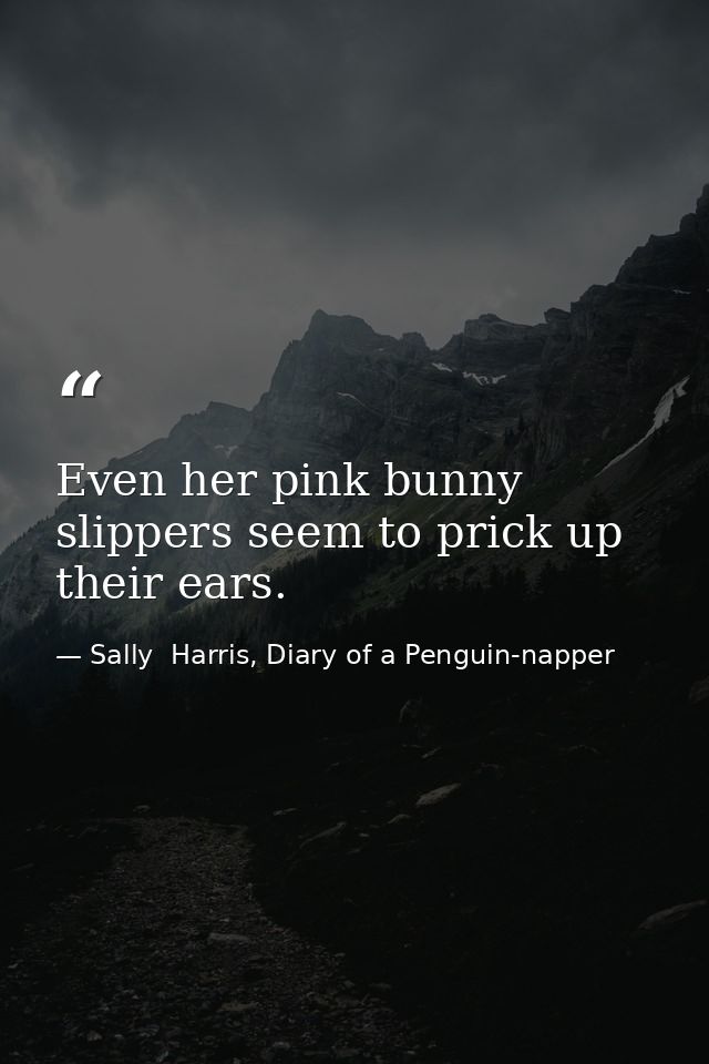 Even her pink bunny slippers seem to prick up their ears. — Sally  Harris, Diary of a Penguin-napper