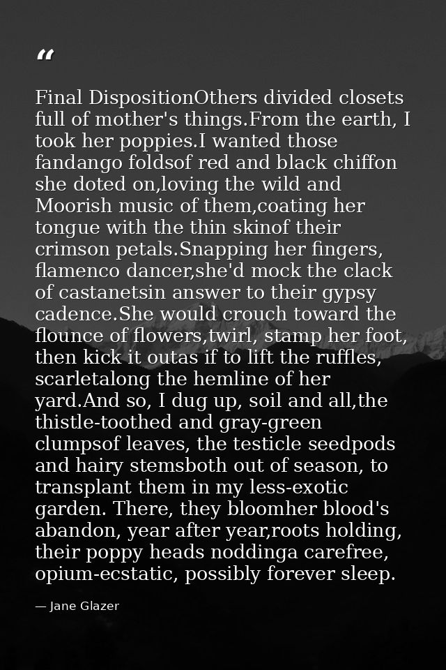 Final DispositionOthers divided closets full of mother's things.From the earth, I took her poppies.I wanted those fandan — Jane Glazer