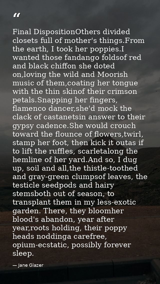 Final DispositionOthers divided closets full of mother's things.From the earth, I took her poppies.I wanted those fandan — Jane Glazer