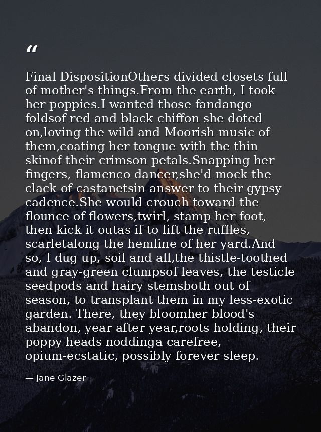 Final DispositionOthers divided closets full of mother's things.From the earth, I took her poppies.I wanted those fandan — Jane Glazer