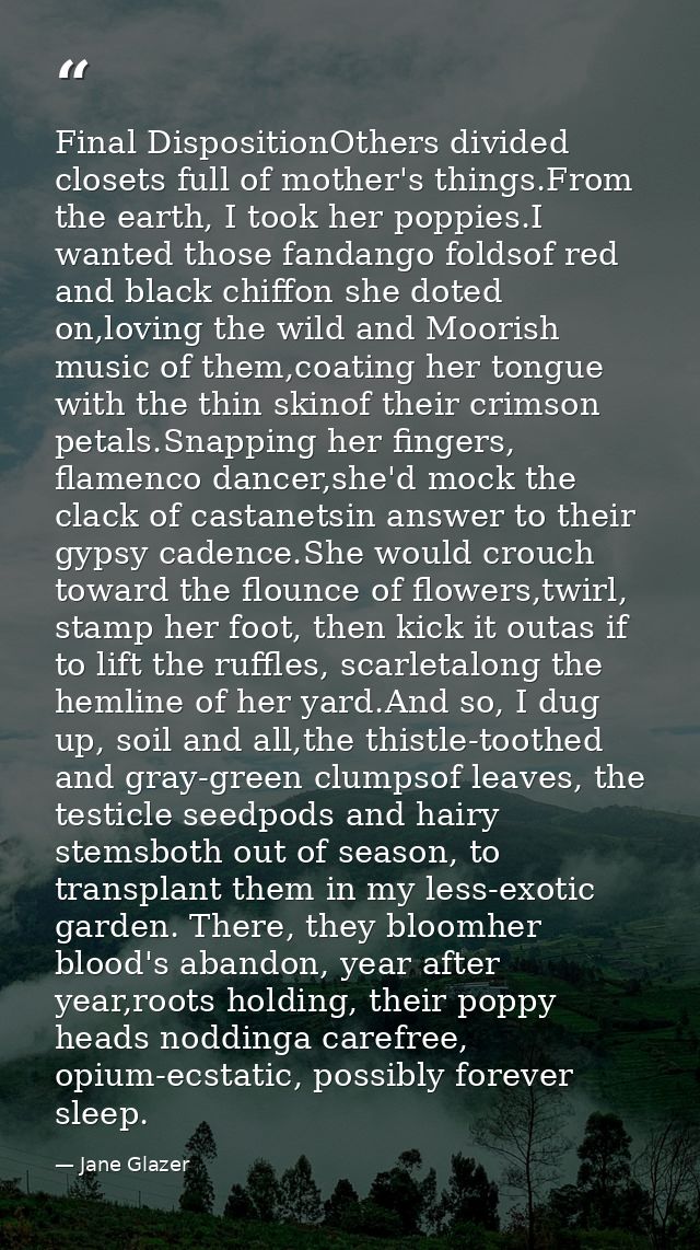 Final DispositionOthers divided closets full of mother's things.From the earth, I took her poppies.I wanted those fandan — Jane Glazer