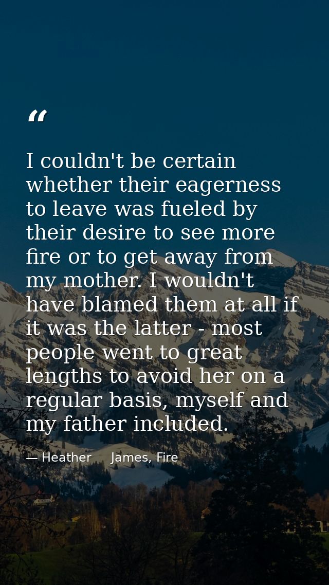 I couldn't be certain whether their eagerness to leave was fueled by their desire to see more fire or to get away from m — Heather     James, Fire