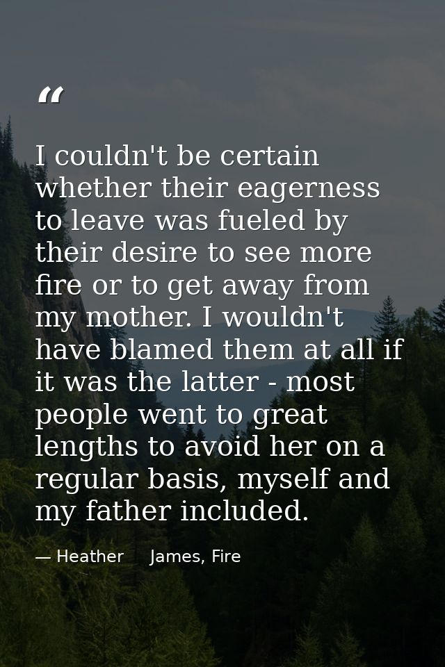 I couldn't be certain whether their eagerness to leave was fueled by their desire to see more fire or to get away from m — Heather     James, Fire