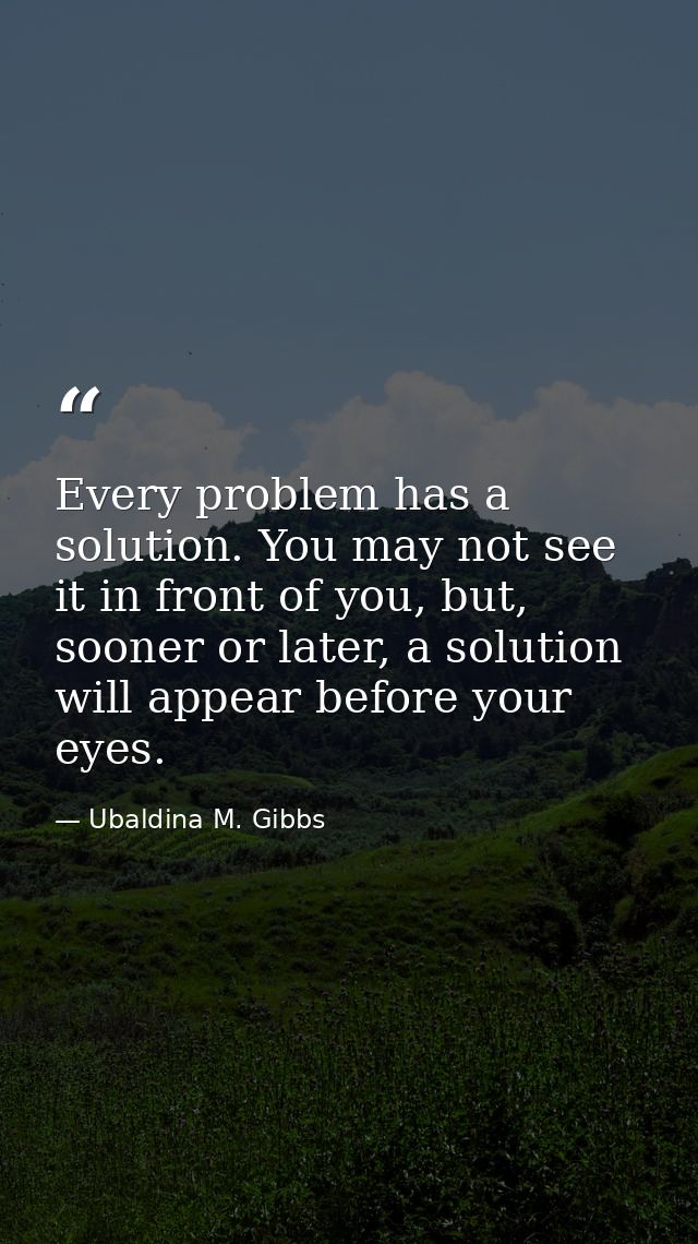 Every problem has a solution. You may not see it in front of you, but, sooner or later, a solution will appear before yo — Ubaldina M. Gibbs