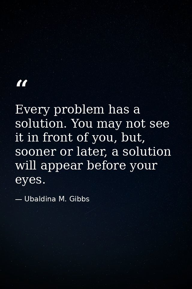 Every problem has a solution. You may not see it in front of you, but, sooner or later, a solution will appear before yo — Ubaldina M. Gibbs