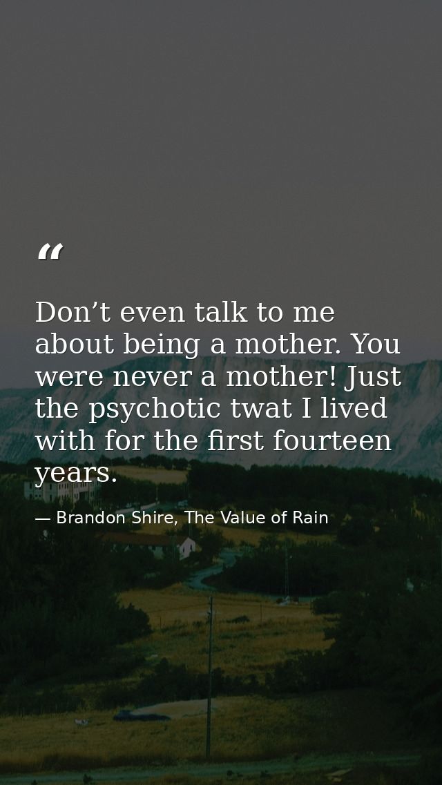 Don’t even talk to me about being a mother. You were never a mother! Just the psychotic twat I lived with for the first  — Brandon Shire, The Value of Rain