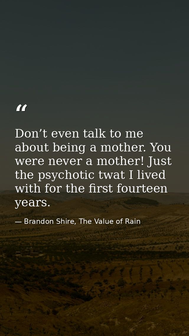 Don’t even talk to me about being a mother. You were never a mother! Just the psychotic twat I lived with for the first  — Brandon Shire, The Value of Rain