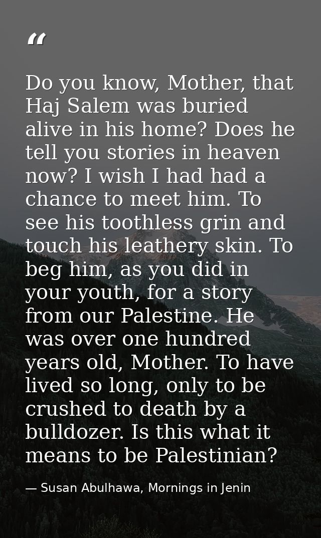 Do you know, Mother, that Haj Salem was buried alive in his home? Does he tell you stories in heaven now? I wish I had h — Susan Abulhawa, Mornings in Jenin