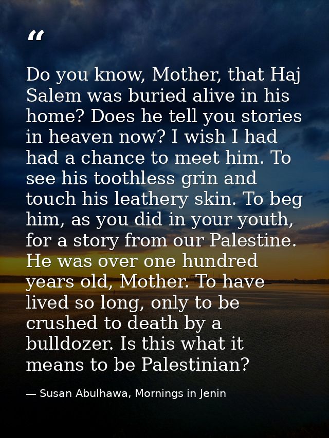 Do you know, Mother, that Haj Salem was buried alive in his home? Does he tell you stories in heaven now? I wish I had h — Susan Abulhawa, Mornings in Jenin