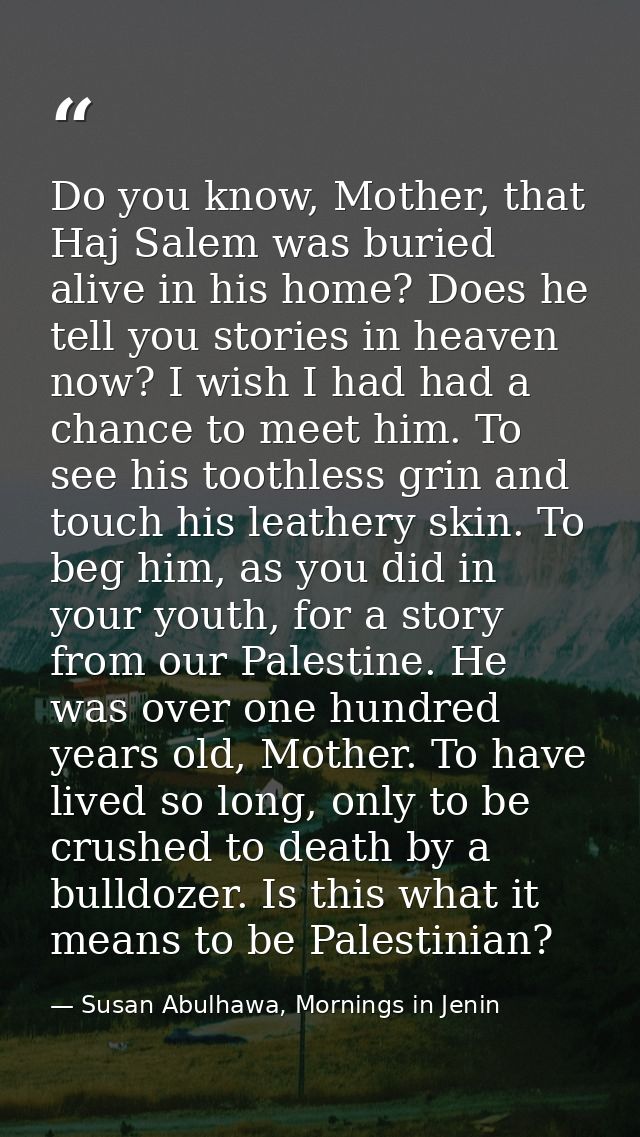 Do you know, Mother, that Haj Salem was buried alive in his home? Does he tell you stories in heaven now? I wish I had h — Susan Abulhawa, Mornings in Jenin