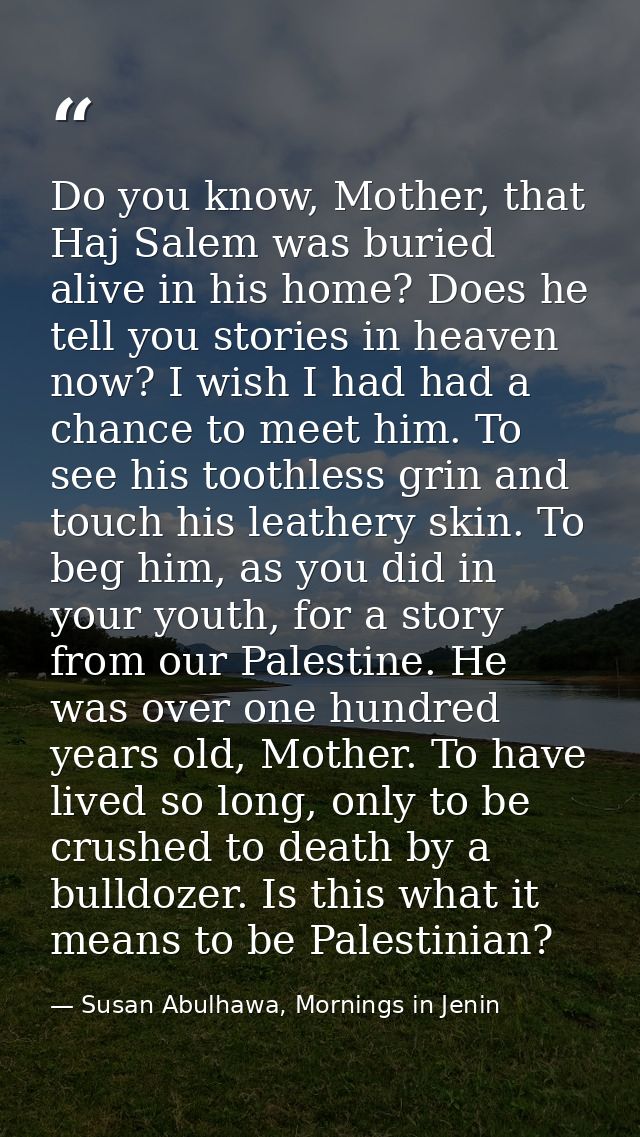 Do you know, Mother, that Haj Salem was buried alive in his home? Does he tell you stories in heaven now? I wish I had h — Susan Abulhawa, Mornings in Jenin